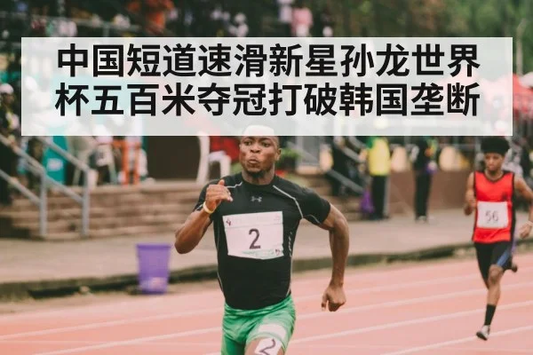 中国短道速滑新星孙龙世界杯五百米夺冠打破韩国垄断