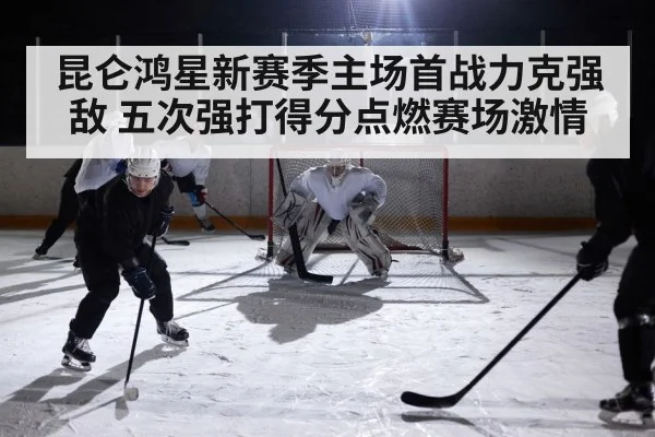 昆仑鸿星新赛季主场首战力克强敌 五次强打得分点燃赛场激情