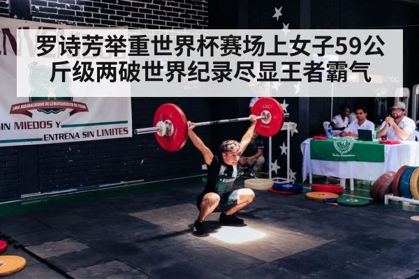 罗诗芳举重世界杯赛场上女子59公斤级两破世界纪录尽显王者霸气