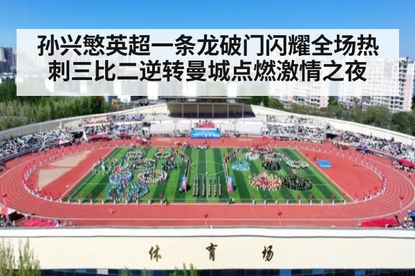 孙兴慜英超一条龙破门闪耀全场热刺三比二逆转曼城点燃激情之夜